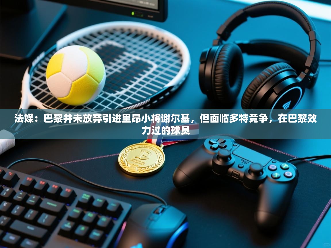 法媒：巴黎并未放弃引进里昂小将谢尔基，但面临多特竞争，在巴黎效力过的球员