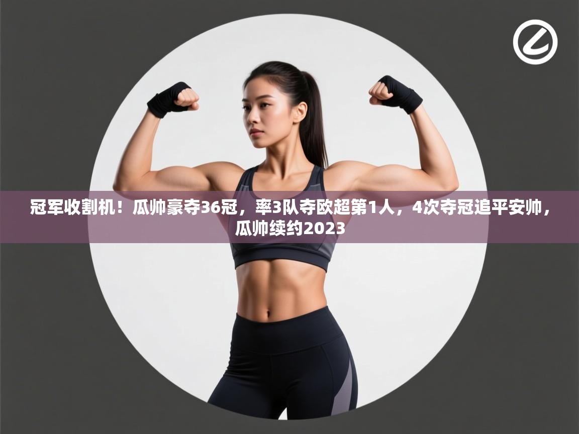 冠军收割机！瓜帅豪夺36冠，率3队夺欧超第1人，4次夺冠追平安帅，瓜帅续约2023