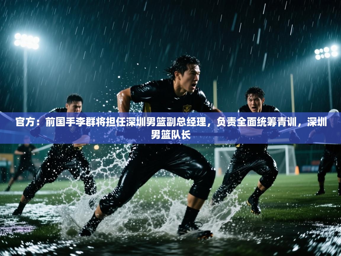 官方:前国手李群将担任深圳男篮副总经理,负责全面统筹青训,深圳男篮队长 官方:前国手李群将担任深圳男篮副总经理,负责全面统筹青训,深圳男篮队长