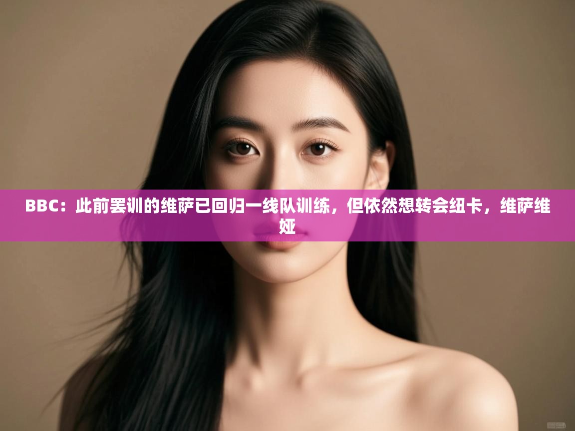 BBC：此前罢训的维萨已回归一线队训练，但依然想转会纽卡，维萨维娅