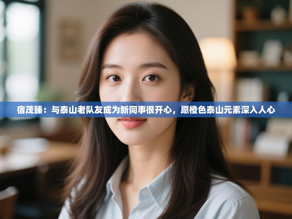 宿茂臻：与泰山老队友成为新同事很开心，愿橙色泰山元素深入人心