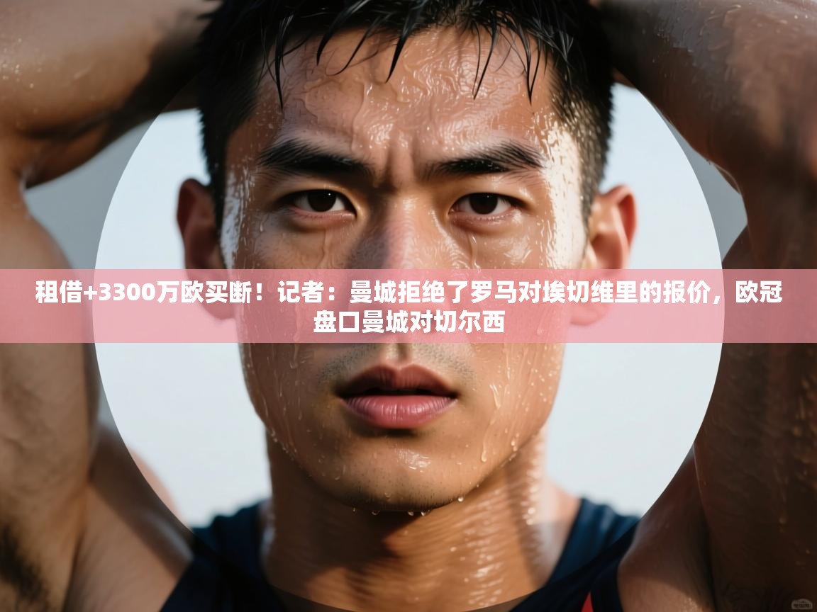 租借+3300万欧买断！记者：曼城拒绝了罗马对埃切维里的报价，欧冠盘口曼城对切尔西