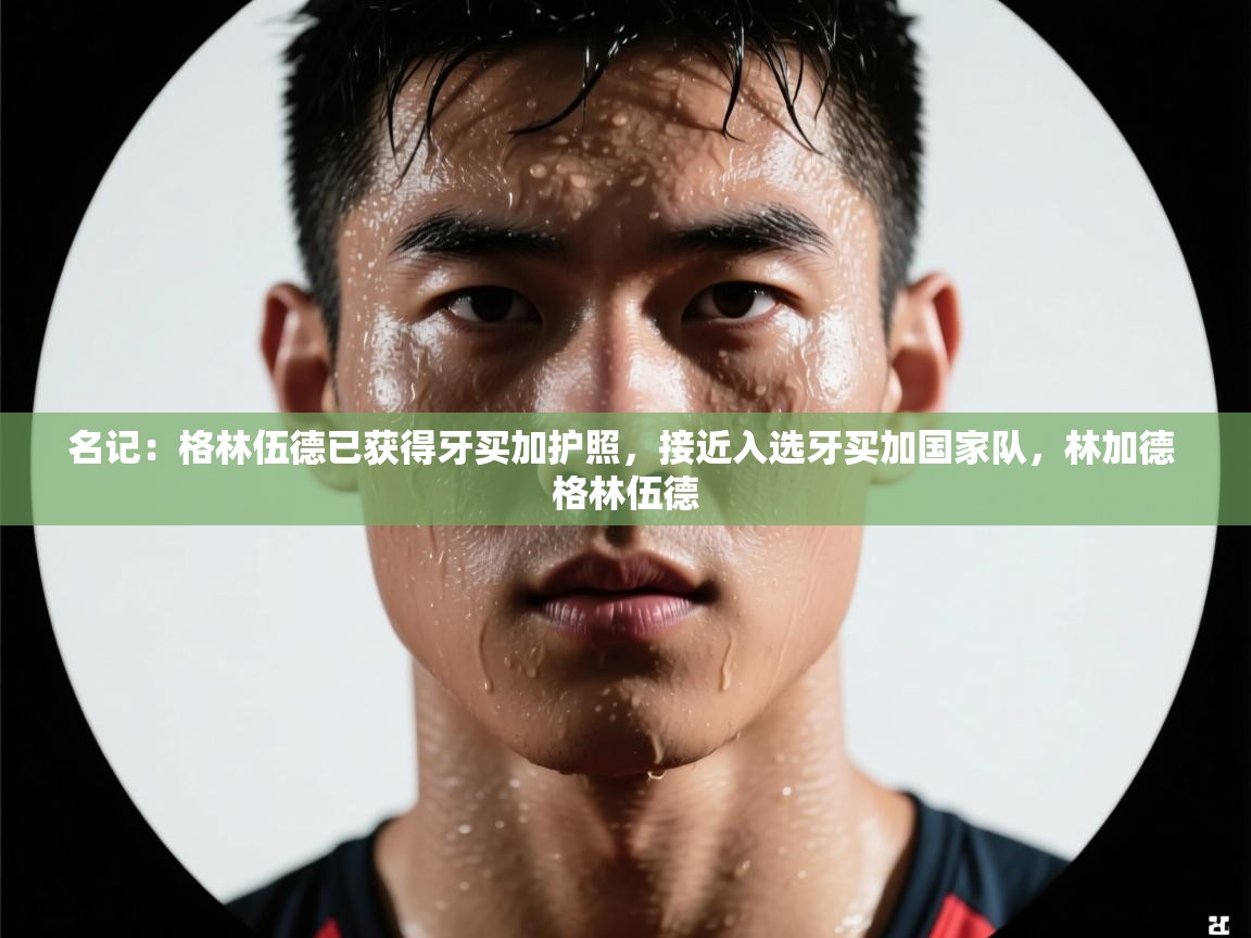 名记：格林伍德已获得牙买加护照，接近入选牙买加国家队，林加德 格林伍德