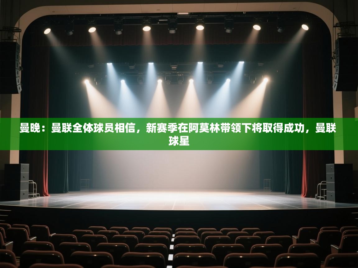 曼晚：曼联全体球员相信，新赛季在阿莫林带领下将取得成功，曼联 球星