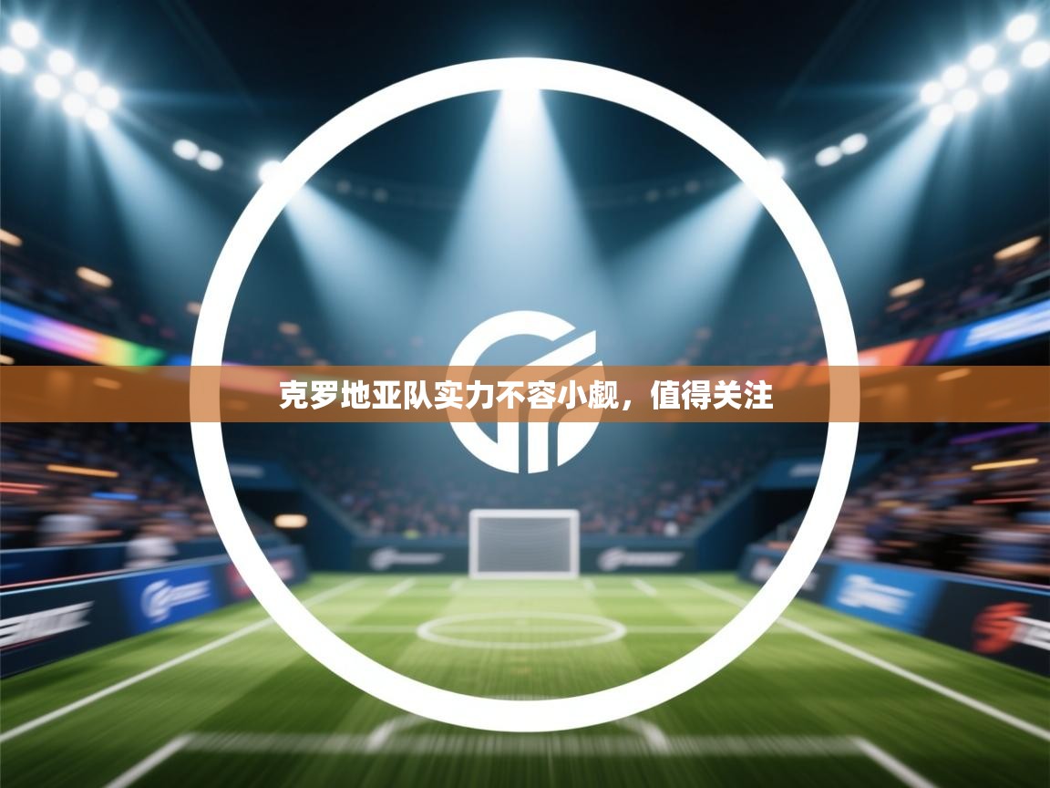克罗地亚队实力不容小觑，值得关注