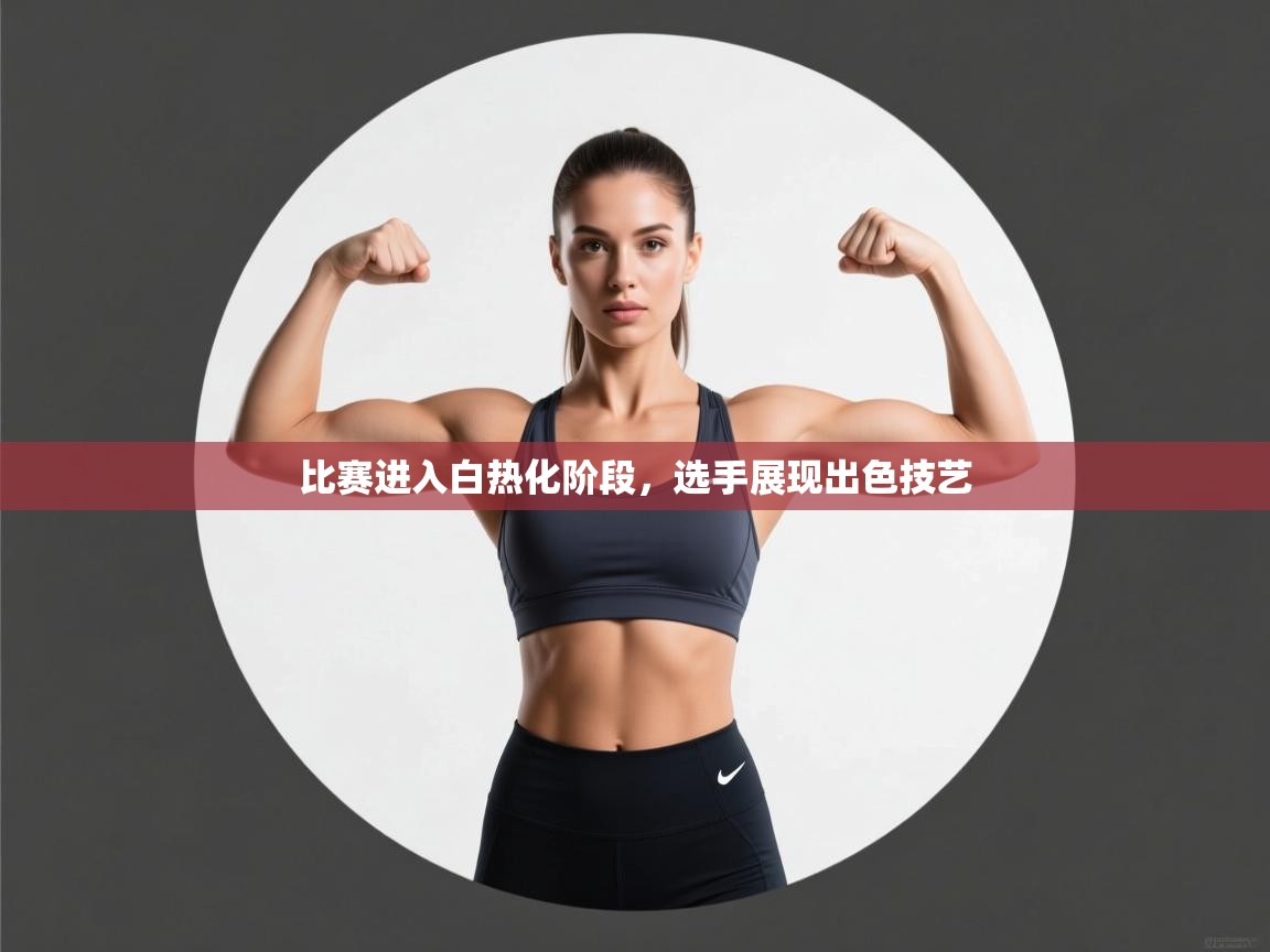 比赛进入白热化阶段,选手展现出色技艺 比赛进入白热化阶段,选手展现出色技艺