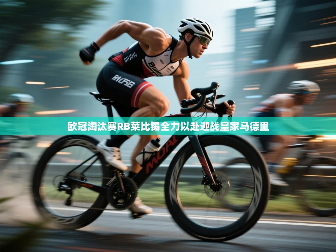 欧冠淘汰赛RB莱比锡全力以赴迎战皇家马德里