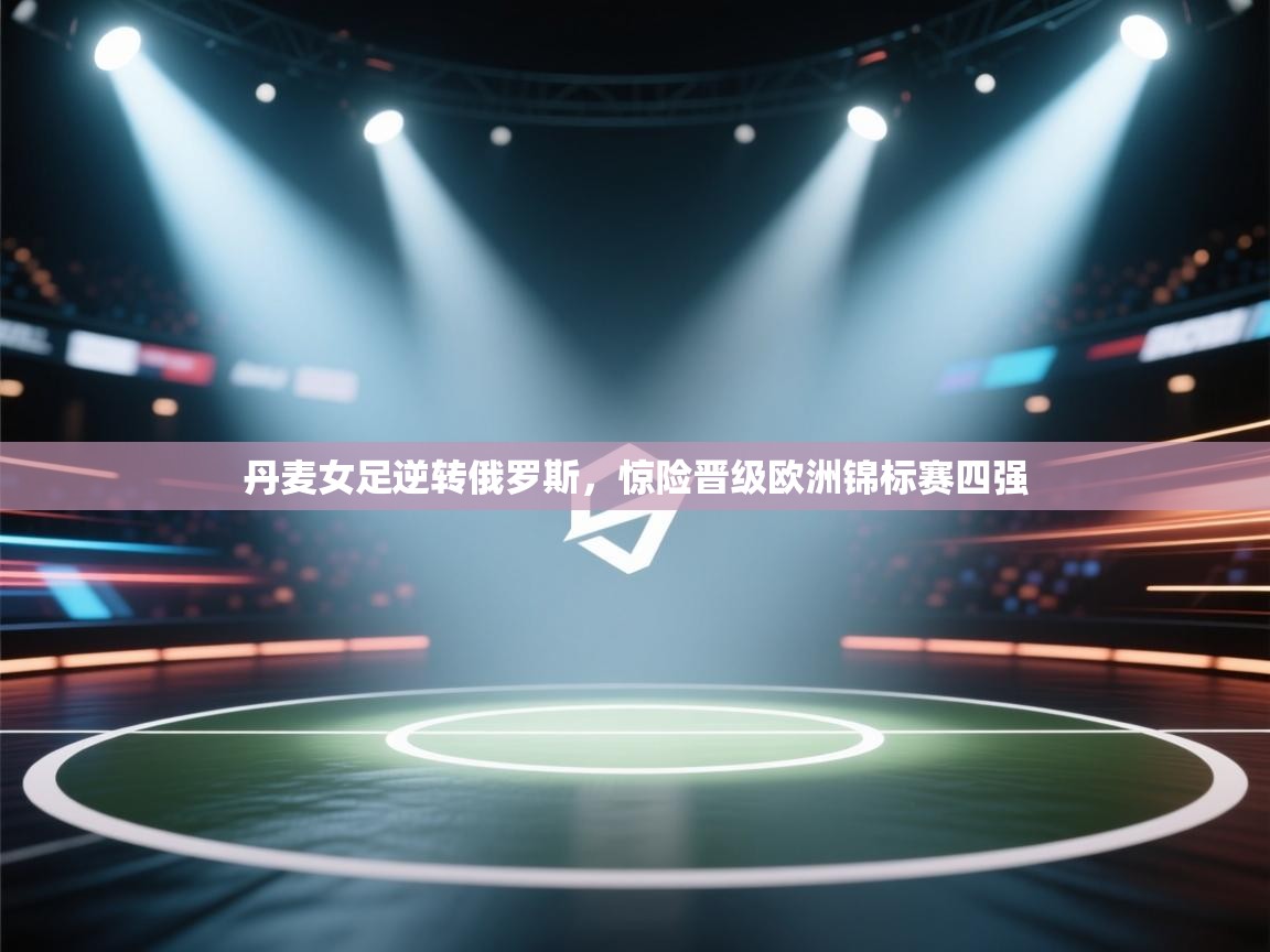 丹麦女足逆转俄罗斯，惊险晋级欧洲锦标赛四强