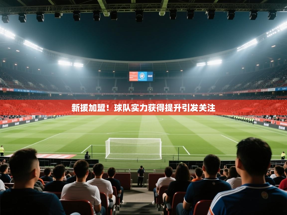 新援加盟!球队实力获得提升引发关注 新援加盟!球队实力获得提升引发关注